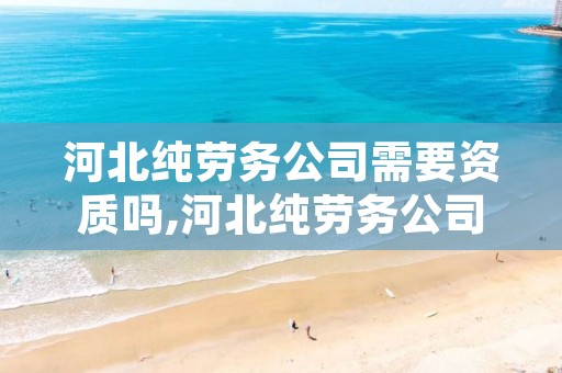 河北纯劳务公司需要资质吗,河北纯劳务公司需要资质吗知乎