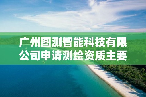 广州图测智能科技有限公司申请测绘资质主要信息公开