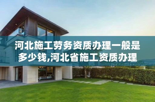 河北施工劳务资质办理一般是多少钱,河北省施工资质办理