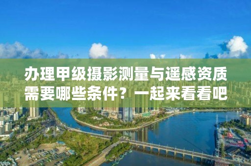 办理甲级摄影测量与遥感资质需要哪些条件？一起来看看吧