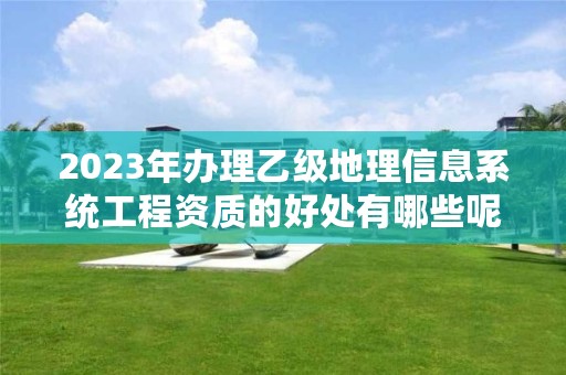 2023年办理乙级地理信息系统工程资质的好处有哪些呢？