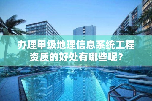 办理甲级地理信息系统工程资质的好处有哪些呢？