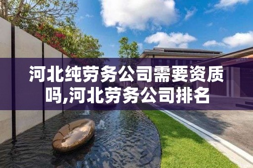 河北纯劳务公司需要资质吗,河北劳务公司排名