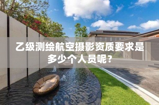 乙级测绘航空摄影资质要求是多少个人员呢？