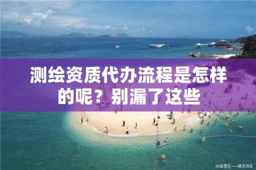 测绘资质代办流程是怎样的呢?别漏了这些