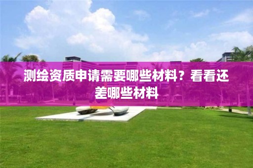 测绘资质申请需要哪些材料？看看还差哪些材料