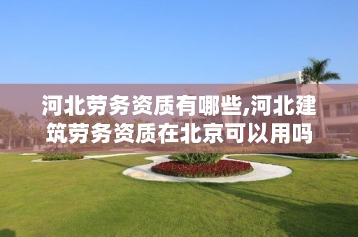 河北劳务资质有哪些,河北建筑劳务资质在北京可以用吗