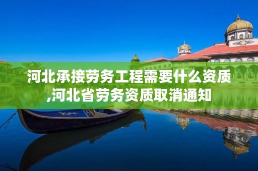 河北承接劳务工程需要什么资质,河北省劳务资质取消通知