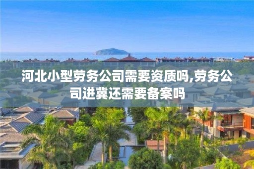河北小型劳务公司需要资质吗,劳务公司进冀还需要备案吗