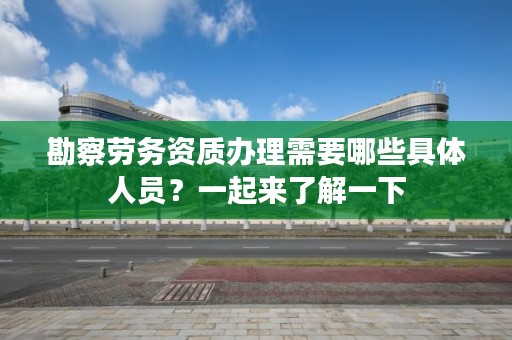勘察劳务资质办理需要哪些具体人员？一起来了解一下