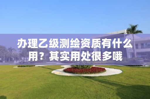 办理乙级测绘资质有什么用？其实用处很多哦