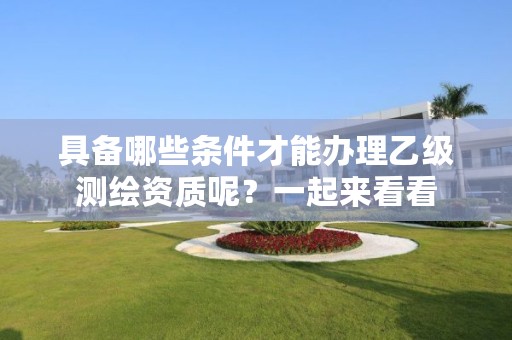 具备哪些条件才能办理乙级测绘资质呢？一起来看看