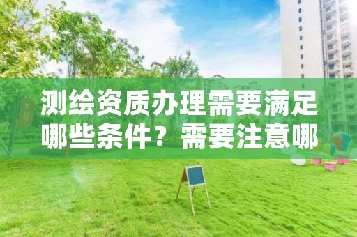 测绘资质办理需要满足哪些条件?需要注意哪些方面?