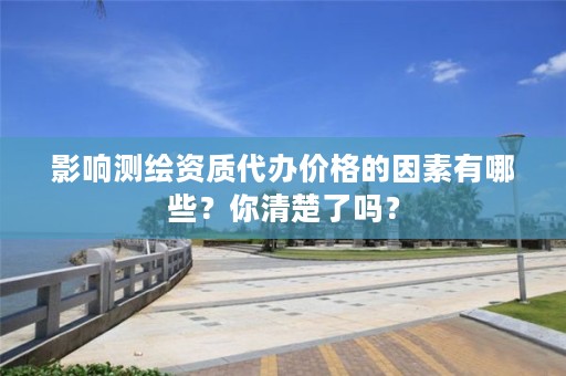 影响测绘资质代办价格的因素有哪些?你清楚了吗?