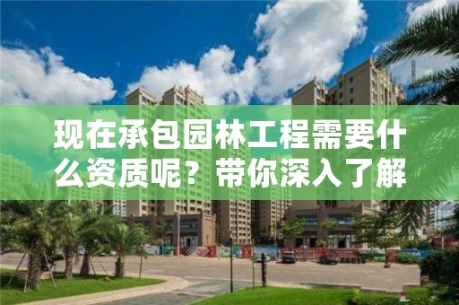 现在承包园林工程需要什么资质呢？带你深入了解一下