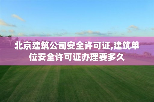 北京建筑公司安全许可证,建筑单位安全许可证办理要多久