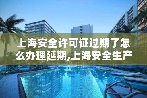 上海安全许可证过期了怎么办理延期,上海安全生产许可证在哪办