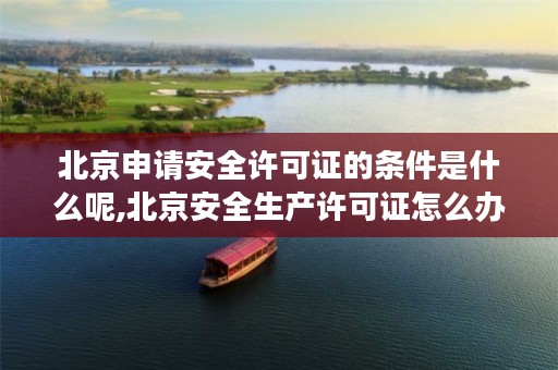 北京申请安全许可证的条件是什么呢,北京安全生产许可证怎么办