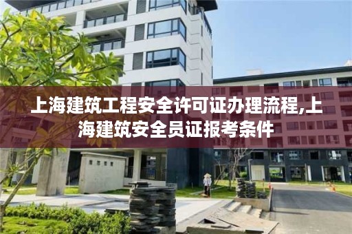 上海建筑工程安全许可证办理流程,上海建筑安全员证报考条件