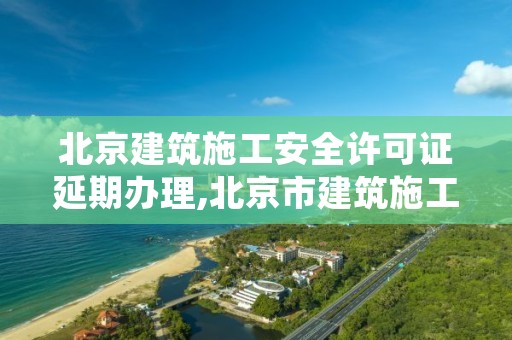 北京建筑施工安全许可证延期办理,北京市建筑施工许可证