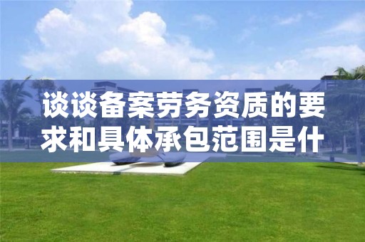 谈谈备案劳务资质的要求和具体承包范围是什么