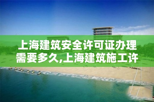上海建筑安全许可证办理需要多久,上海建筑施工许可证