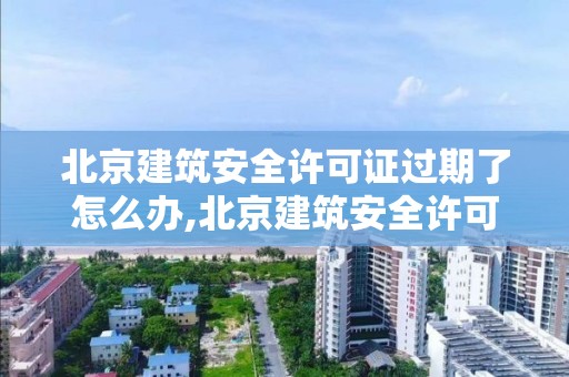 北京建筑安全许可证过期了怎么办,北京建筑安全许可证过期了怎么办手续