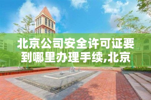 北京公司安全许可证要到哪里办理手续,北京安全证全国通用吗