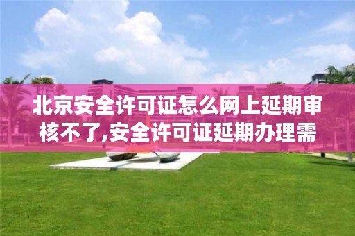北京安全许可证怎么网上延期审核不了,安全许可证延期办理需要多长时间