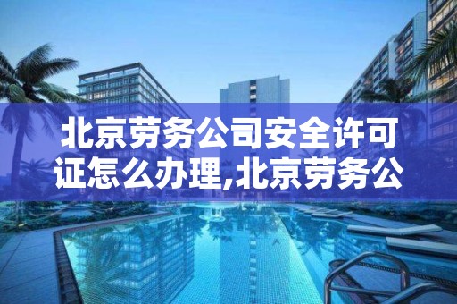 北京劳务公司安全许可证怎么办理,北京劳务公司安全许可证怎么办理流程