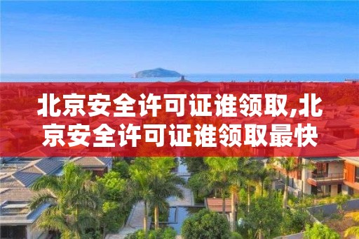 北京安全许可证谁领取,北京安全许可证谁领取最快