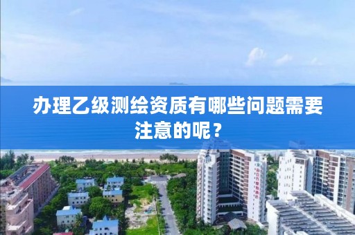 办理乙级测绘资质有哪些问题需要注意的呢？