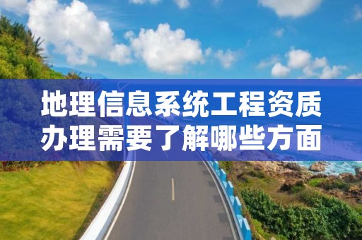 地理信息系统工程资质办理需要了解哪些方面？