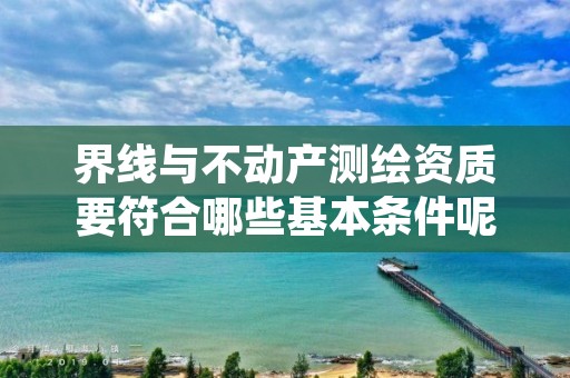 界线与不动产测绘资质要符合哪些基本条件呢？