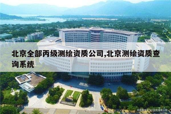 北京全部丙级测绘资质公司,北京测绘资质查询系统