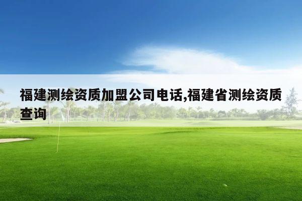 福建测绘资质加盟公司电话,福建省测绘资质查询