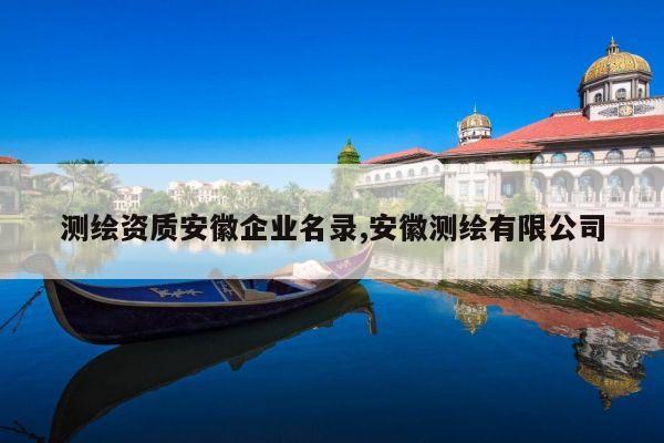 测绘资质安徽企业名录,安徽测绘有限公司