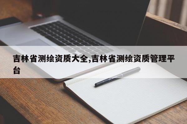 吉林省测绘资质大全,吉林省测绘资质管理平台