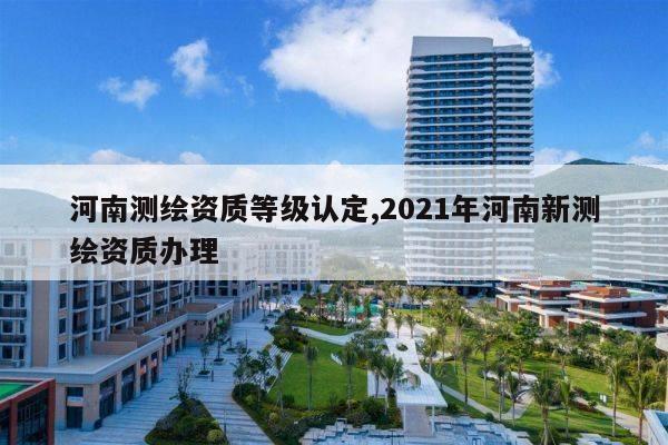 河南测绘资质等级认定,2021年河南新测绘资质办理