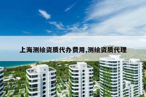 上海测绘资质代办费用,测绘资质代理