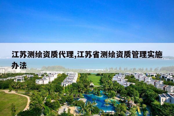 江苏测绘资质代理,江苏省测绘资质管理实施办法