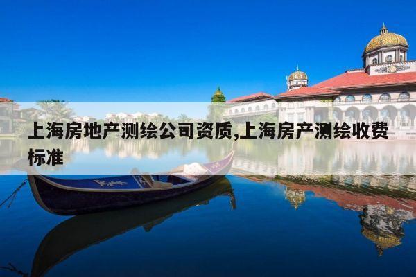 上海房地产测绘公司资质,上海房产测绘收费标准