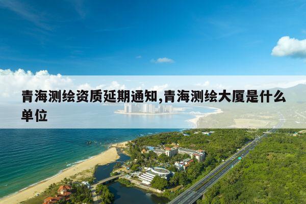 青海测绘资质延期通知,青海测绘大厦是什么单位