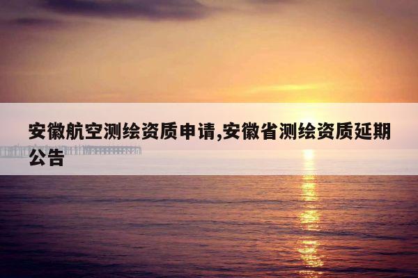 安徽航空测绘资质申请,安徽省测绘资质延期公告