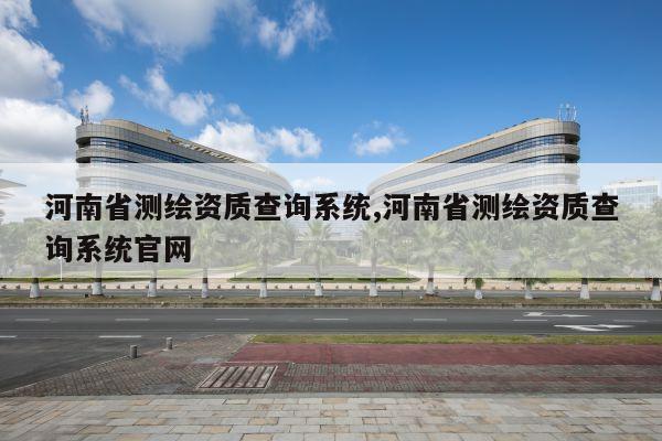 河南省测绘资质查询系统,河南省测绘资质查询系统官网