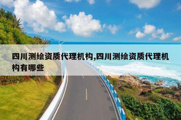 四川测绘资质代理机构,四川测绘资质代理机构有哪些