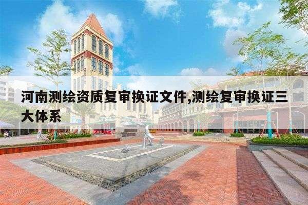 河南测绘资质复审换证文件,测绘复审换证三大体系