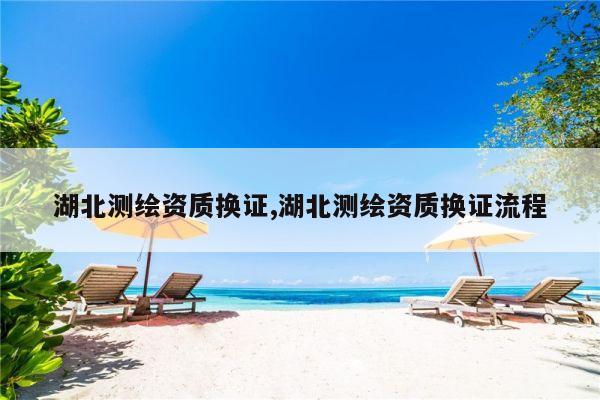 湖北测绘资质换证,湖北测绘资质换证流程