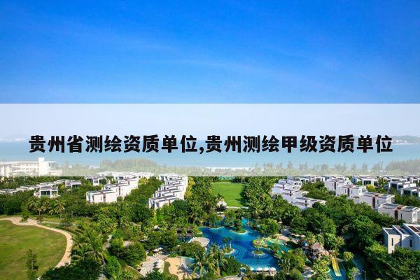 贵州省测绘资质单位,贵州测绘甲级资质单位