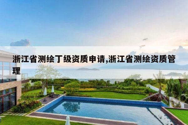 浙江省测绘丁级资质申请,浙江省测绘资质管理